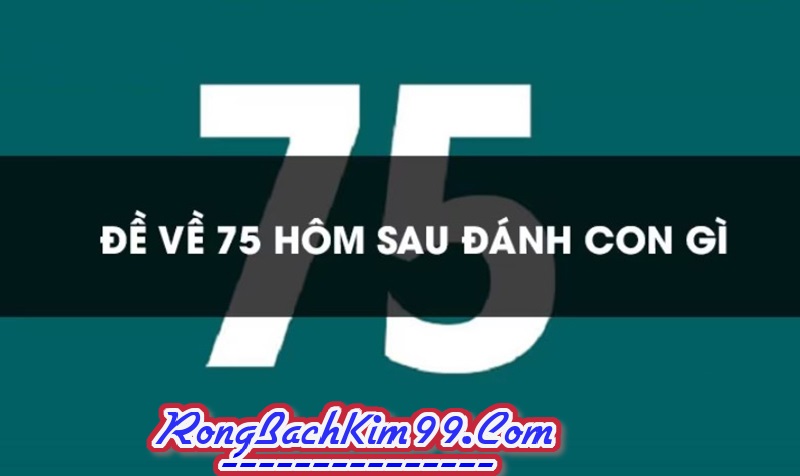 Khi đề về 75 hôm sau đánh con gì 