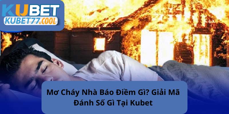 Giấc mơ cháy nhà là điềm báo may mắn hay điềm lành