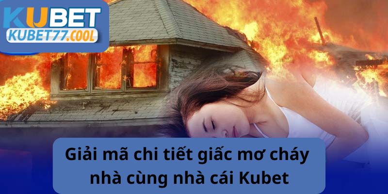 Giải mã chi tiết giấc mơ cháy nhà cùng nhà cái Kubet